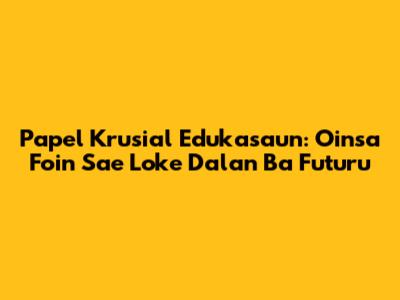 Papel Krusial Edukasaun: Oinsa Foin Sa'e Loke Dalan Ba Futuru