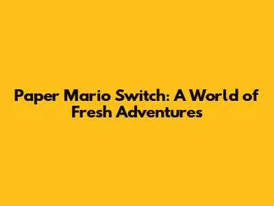 Paper Mario Switch: A World of Fresh Adventures