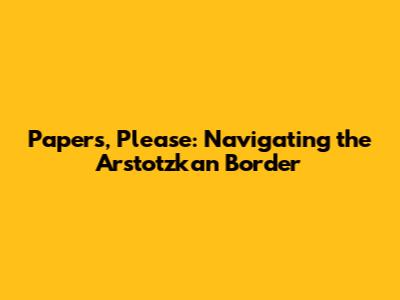 Papers, Please: Navigating the Arstotzkan Border