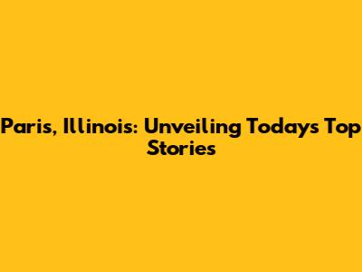 Paris, Illinois: Unveiling Today's Top Stories
