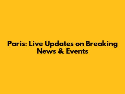 Paris: Live Updates on Breaking News & Events