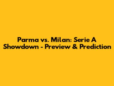 Parma vs. Milan: Serie A Showdown - Preview & Prediction