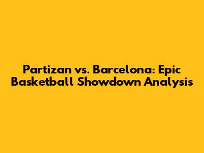 Partizan vs. Barcelona: Epic Basketball Showdown Analysis