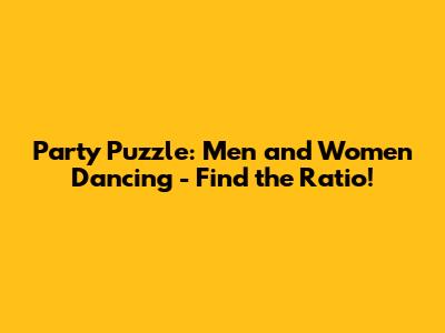 Party Puzzle: Men and Women Dancing - Find the Ratio!