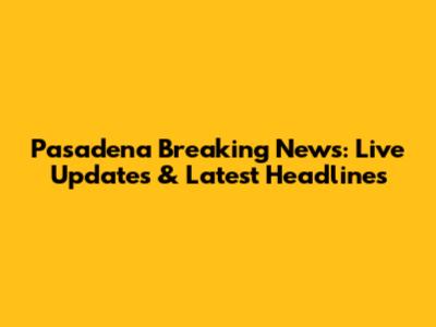 Pasadena Breaking News: Live Updates & Latest Headlines