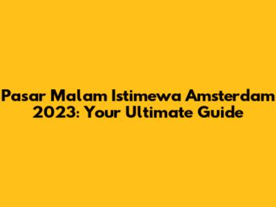 Pasar Malam Istimewa Amsterdam 2023: Your Ultimate Guide