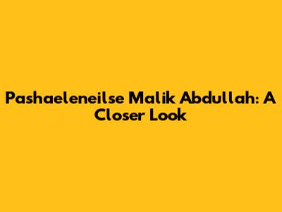 Pashaeleneilse Malik Abdullah: A Closer Look