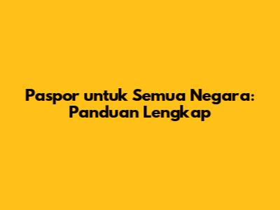 Paspor untuk Semua Negara: Panduan Lengkap