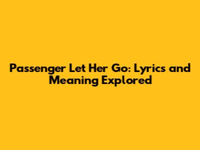 Passenger Let Her Go: Lyrics and Meaning Explored