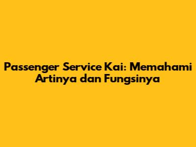 Passenger Service Kai: Memahami Artinya dan Fungsinya