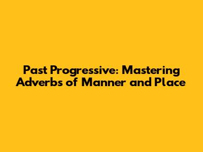 Past Progressive: Mastering Adverbs of Manner and Place