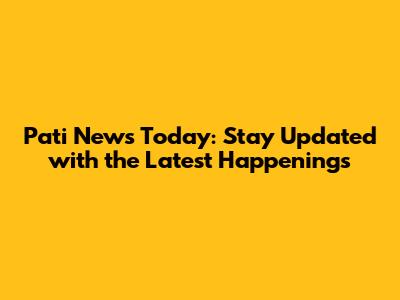 Pati News Today: Stay Updated with the Latest Happenings