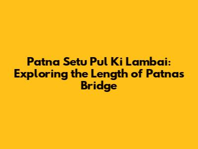 Patna Setu Pul Ki Lambai: Exploring the Length of Patna's Bridge
