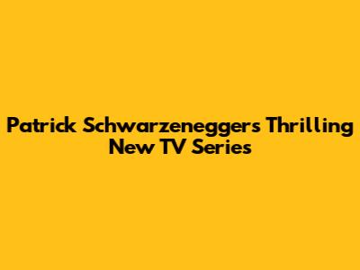 Patrick Schwarzenegger's Thrilling New TV Series