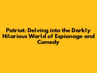 Patriot: Delving into the Darkly Hilarious World of Espionage and Comedy