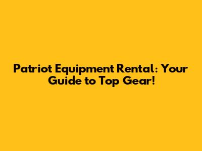 Patriot Equipment Rental: Your Guide to Top Gear!