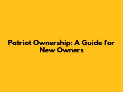 Patriot Ownership: A Guide for New Owners