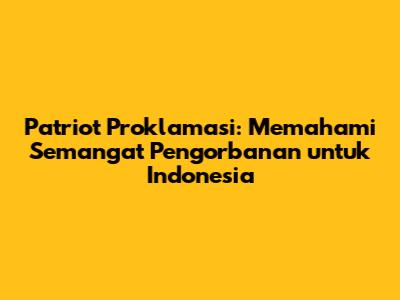 Patriot Proklamasi: Memahami Semangat Pengorbanan untuk Indonesia
