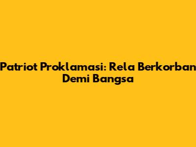 Patriot Proklamasi: Rela Berkorban Demi Bangsa
