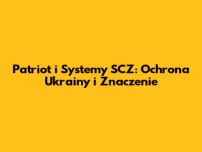 Patriot i Systemy SCZ: Ochrona Ukrainy i Znaczenie