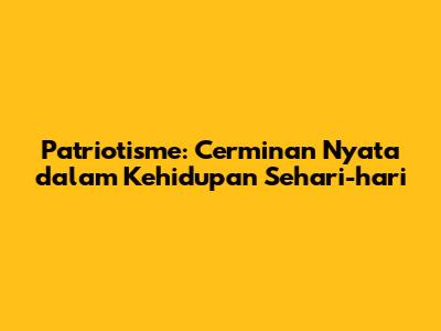 Patriotisme: Cerminan Nyata dalam Kehidupan Sehari-hari