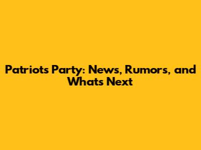 Patriots' Party: News, Rumors, and What's Next