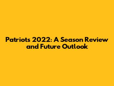 Patriots 2022: A Season Review and Future Outlook