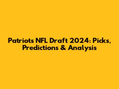 Patriots NFL Draft 2024: Picks, Predictions & Analysis