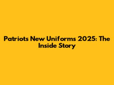 Patriots New Uniforms 2025: The Inside Story