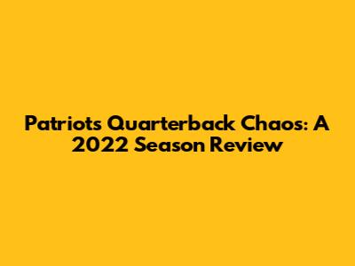 Patriots Quarterback Chaos: A 2022 Season Review