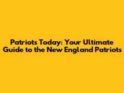 Patriots Today: Your Ultimate Guide to the New England Patriots