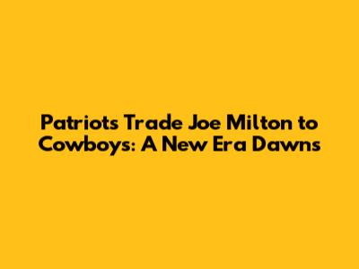 Patriots Trade Joe Milton to Cowboys: A New Era Dawns