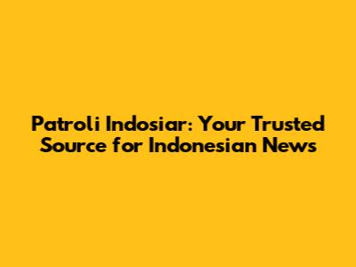 Patroli Indosiar: Your Trusted Source for Indonesian News