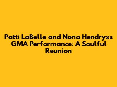 Patti LaBelle and Nona Hendryx's GMA Performance: A Soulful Reunion