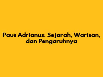 Paus Adrianus: Sejarah, Warisan, dan Pengaruhnya