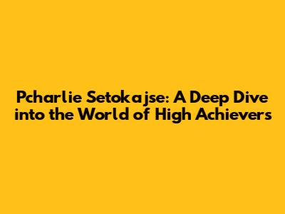 Pcharlie Setokajse: A Deep Dive into the World of High Achievers