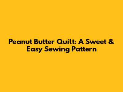 Peanut Butter Quilt: A Sweet & Easy Sewing Pattern