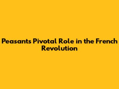 Peasants' Pivotal Role in the French Revolution