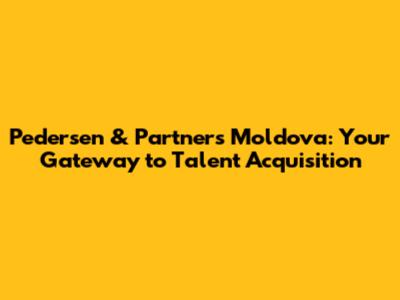 Pedersen & Partners Moldova: Your Gateway to Talent Acquisition