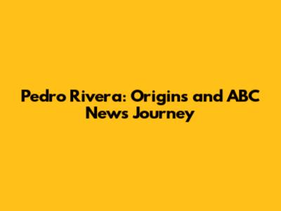 Pedro Rivera: Origins and ABC News Journey