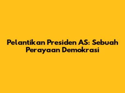Pelantikan Presiden AS: Sebuah Perayaan Demokrasi