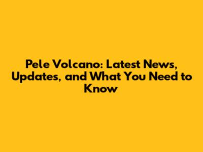 Pele Volcano: Latest News, Updates, and What You Need to Know