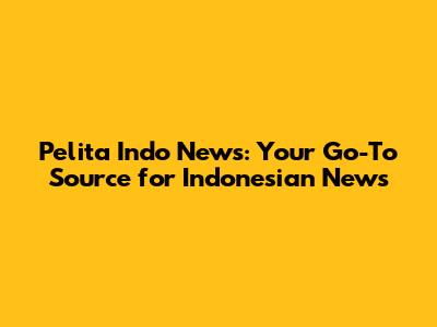 Pelita Indo News: Your Go-To Source for Indonesian News
