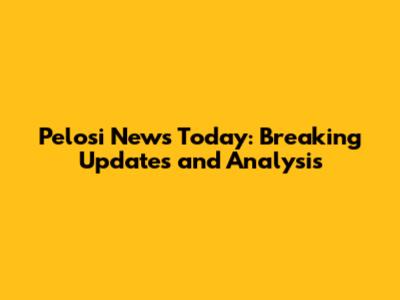Pelosi News Today: Breaking Updates and Analysis