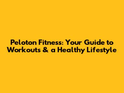 Peloton Fitness: Your Guide to Workouts & a Healthy Lifestyle