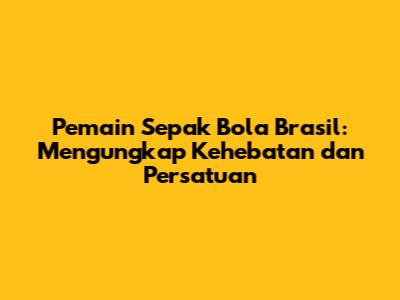 Pemain Sepak Bola Brasil: Mengungkap Kehebatan dan Persatuan