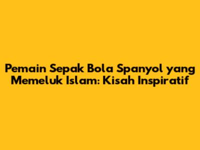 Pemain Sepak Bola Spanyol yang Memeluk Islam: Kisah Inspiratif