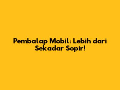 Pembalap Mobil: Lebih dari Sekadar Sopir!