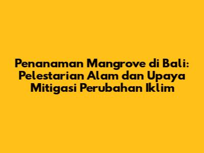 Penanaman Mangrove di Bali: Pelestarian Alam dan Upaya Mitigasi Perubahan Iklim