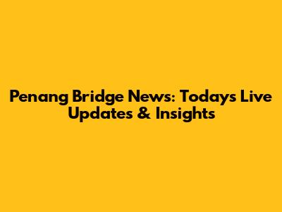 Penang Bridge News: Today's Live Updates & Insights